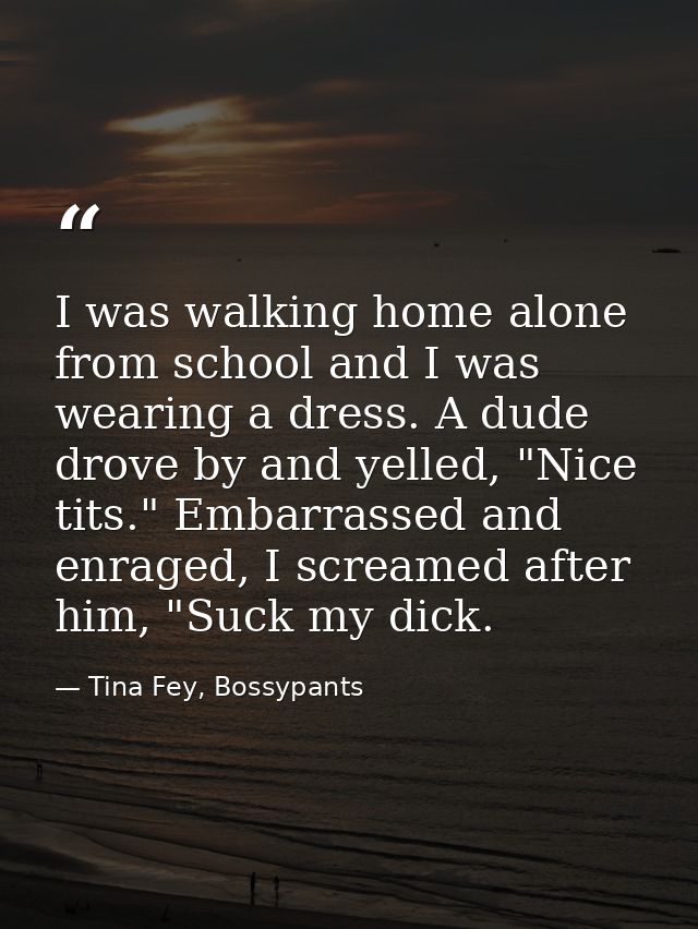 I was walking home alone from school and I was wearing a dress. A dude drove by and yelled, "Nice tits." Embarrassed and — Tina Fey, Bossypants