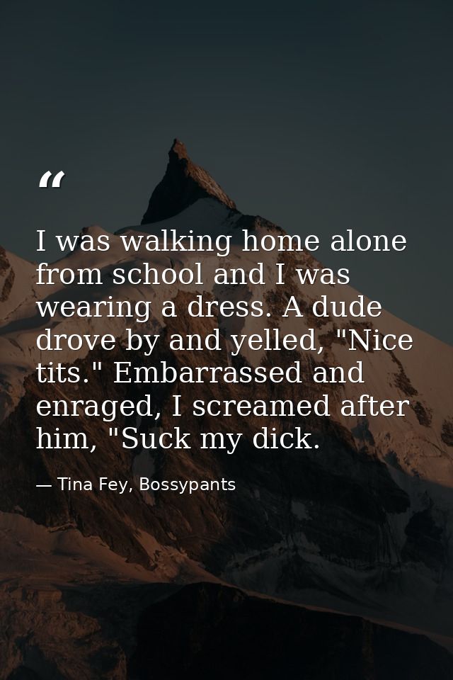 I was walking home alone from school and I was wearing a dress. A dude drove by and yelled, "Nice tits." Embarrassed and — Tina Fey, Bossypants