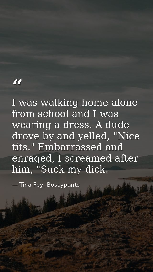 I was walking home alone from school and I was wearing a dress. A dude drove by and yelled, "Nice tits." Embarrassed and — Tina Fey, Bossypants