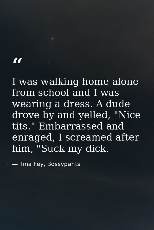 I was walking home alone from school and I was wearing a dress. A dude drove by and yelled, "Nice tits." Embarrassed and — Tina Fey, Bossypants
