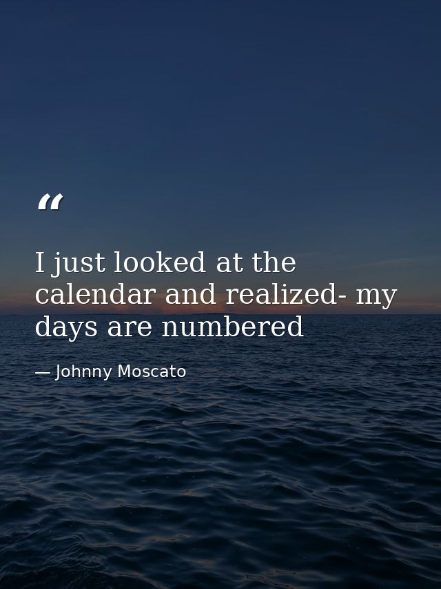 I just looked at the calendar and realized- my days are numbered — Johnny Moscato