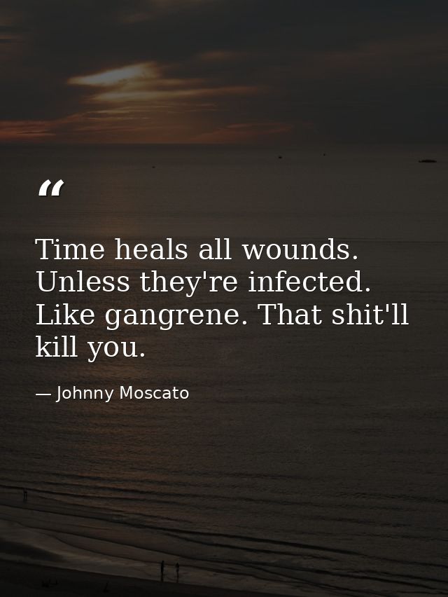 Time heals all wounds. Unless they're infected. Like gangrene. That shit'll kill you. — Johnny Moscato