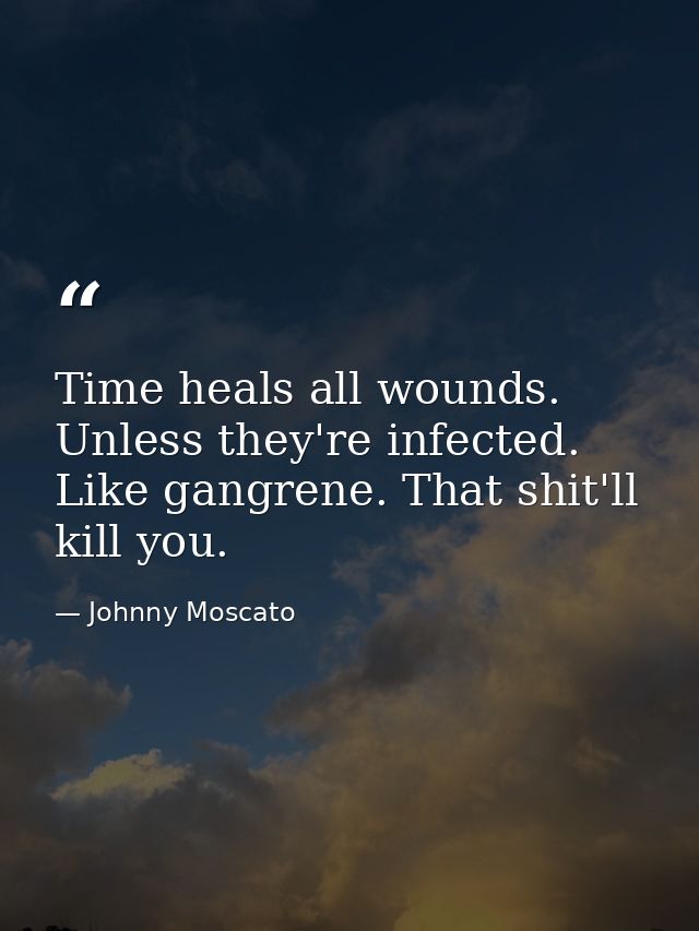 Time heals all wounds. Unless they're infected. Like gangrene. That shit'll kill you. — Johnny Moscato