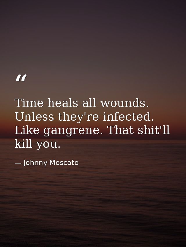 Time heals all wounds. Unless they're infected. Like gangrene. That shit'll kill you. — Johnny Moscato