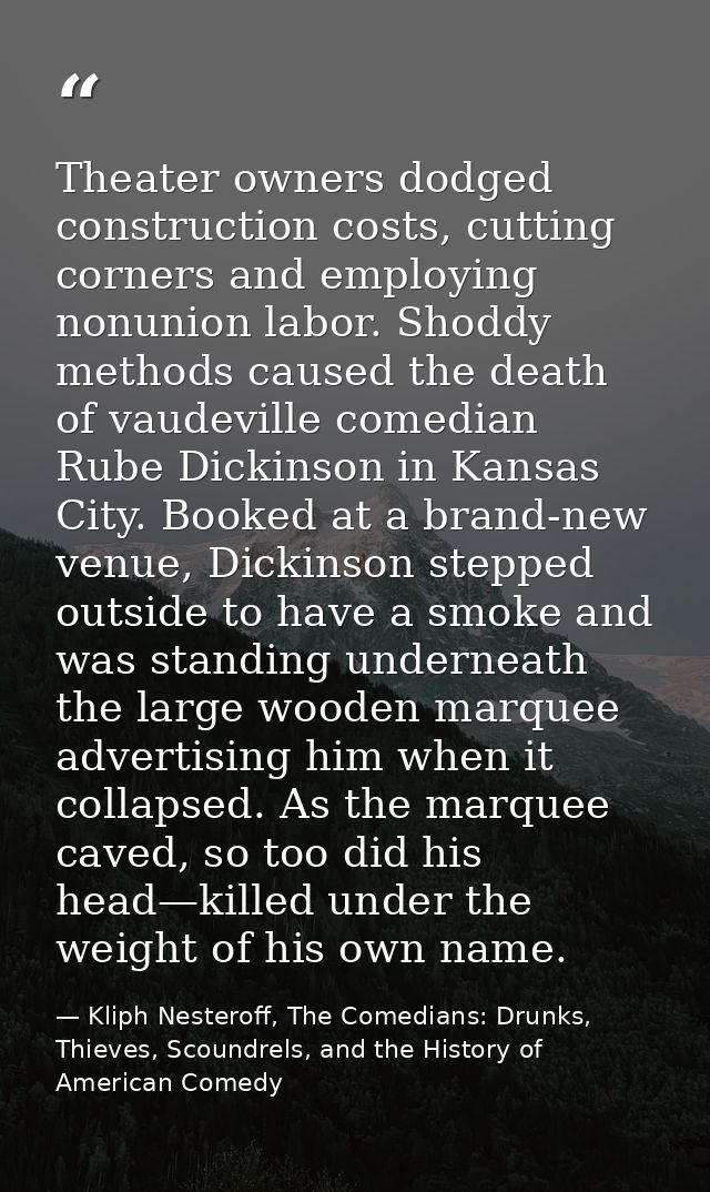 Theater owners dodged construction costs, cutting corners and employing nonunion labor. Shoddy methods caused the death  — Kliph Nesteroff, The Comedians: Drunks, Thieves, Scoundrels, and the History of American Comedy