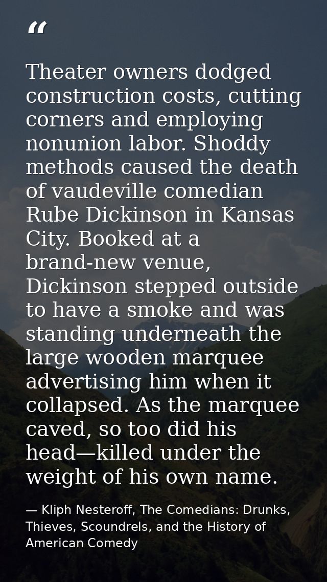 Theater owners dodged construction costs, cutting corners and employing nonunion labor. Shoddy methods caused the death  — Kliph Nesteroff, The Comedians: Drunks, Thieves, Scoundrels, and the History of American Comedy