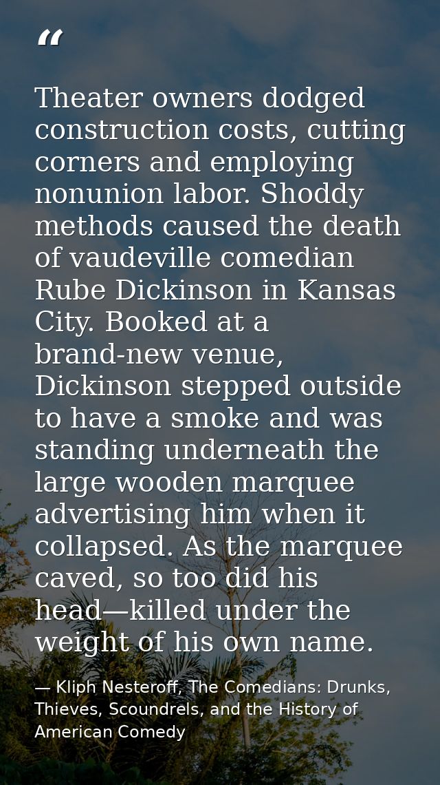 Theater owners dodged construction costs, cutting corners and employing nonunion labor. Shoddy methods caused the death  — Kliph Nesteroff, The Comedians: Drunks, Thieves, Scoundrels, and the History of American Comedy
