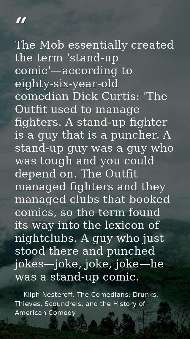 The Mob essentially created the term 'stand-up comic'—according to eighty-six-year-old comedian Dick Curtis: 'The Outfit — Kliph Nesteroff, The Comedians: Drunks, Thieves, Scoundrels, and the History of American Comedy