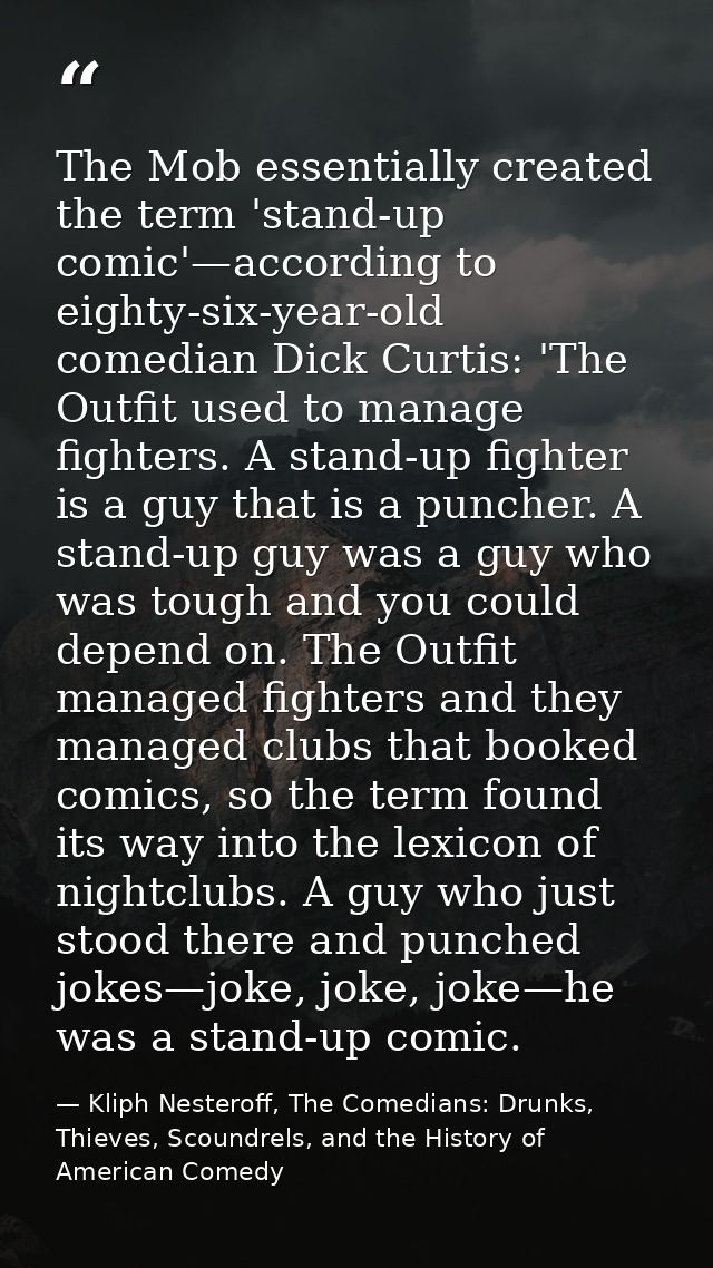 The Mob essentially created the term 'stand-up comic'—according to eighty-six-year-old comedian Dick Curtis: 'The Outfit — Kliph Nesteroff, The Comedians: Drunks, Thieves, Scoundrels, and the History of American Comedy