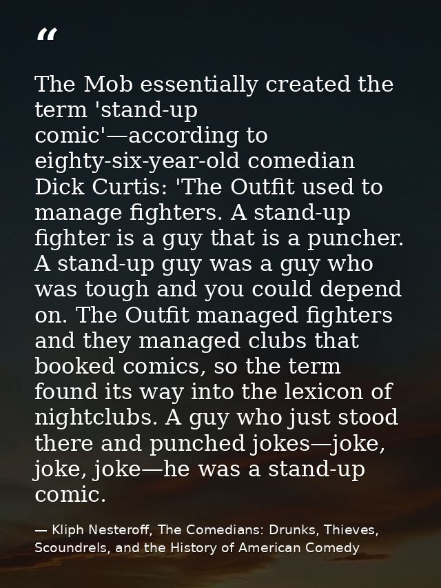 The Mob essentially created the term 'stand-up comic'—according to eighty-six-year-old comedian Dick Curtis: 'The Outfit — Kliph Nesteroff, The Comedians: Drunks, Thieves, Scoundrels, and the History of American Comedy