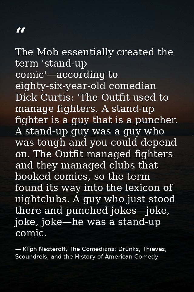 The Mob essentially created the term 'stand-up comic'—according to eighty-six-year-old comedian Dick Curtis: 'The Outfit — Kliph Nesteroff, The Comedians: Drunks, Thieves, Scoundrels, and the History of American Comedy