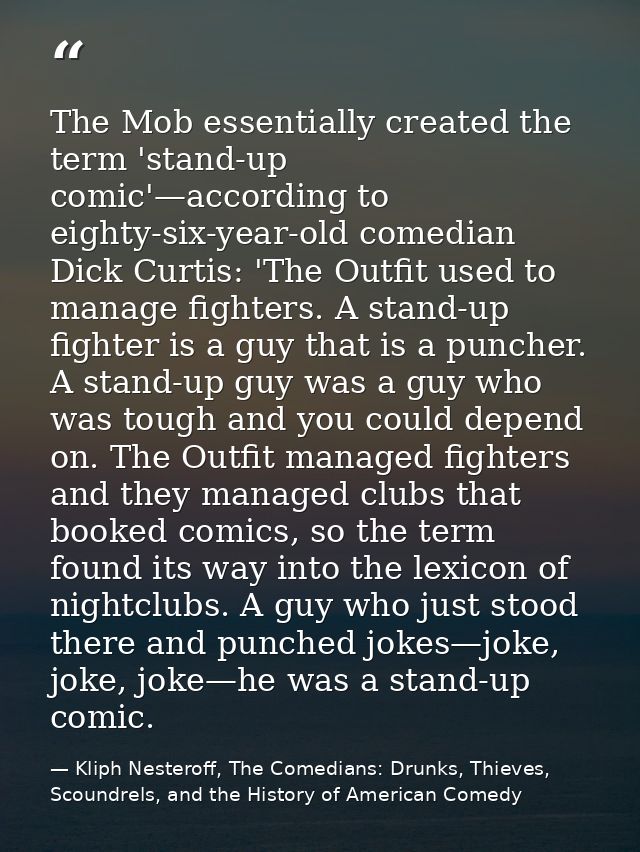 The Mob essentially created the term 'stand-up comic'—according to eighty-six-year-old comedian Dick Curtis: 'The Outfit — Kliph Nesteroff, The Comedians: Drunks, Thieves, Scoundrels, and the History of American Comedy
