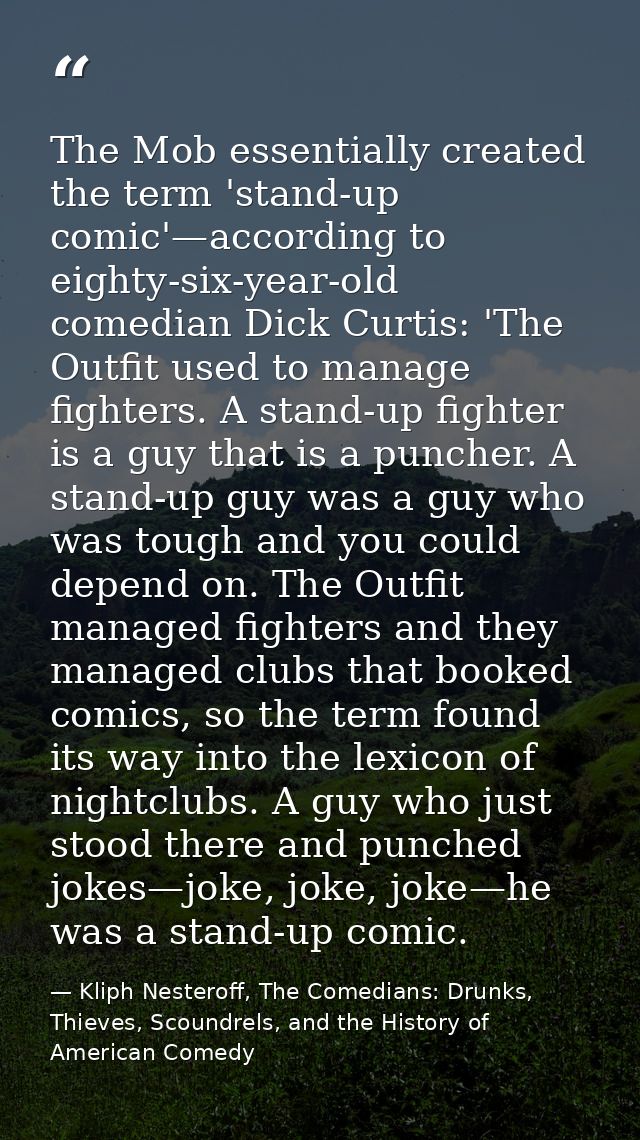 The Mob essentially created the term 'stand-up comic'—according to eighty-six-year-old comedian Dick Curtis: 'The Outfit — Kliph Nesteroff, The Comedians: Drunks, Thieves, Scoundrels, and the History of American Comedy