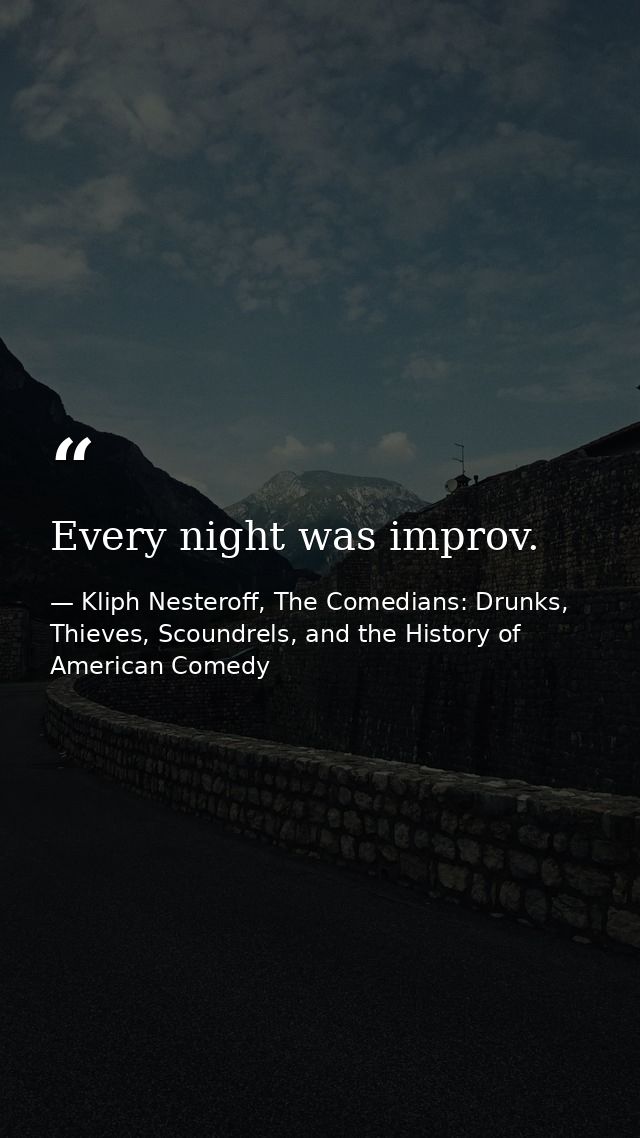 Every night was improv. — Kliph Nesteroff, The Comedians: Drunks, Thieves, Scoundrels, and the History of American Comedy