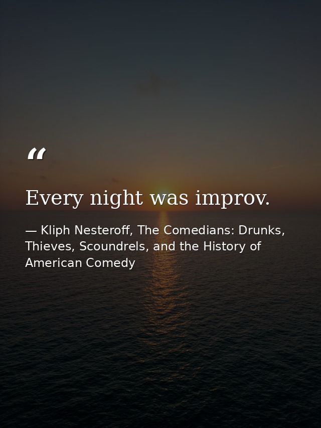 Every night was improv. — Kliph Nesteroff, The Comedians: Drunks, Thieves, Scoundrels, and the History of American Comedy