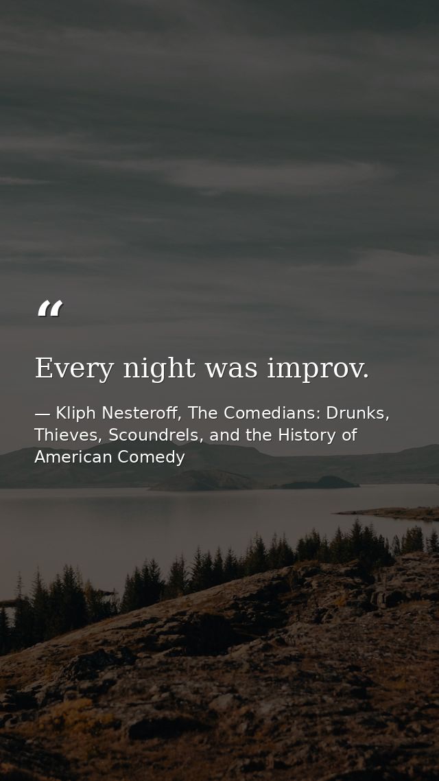 Every night was improv. — Kliph Nesteroff, The Comedians: Drunks, Thieves, Scoundrels, and the History of American Comedy