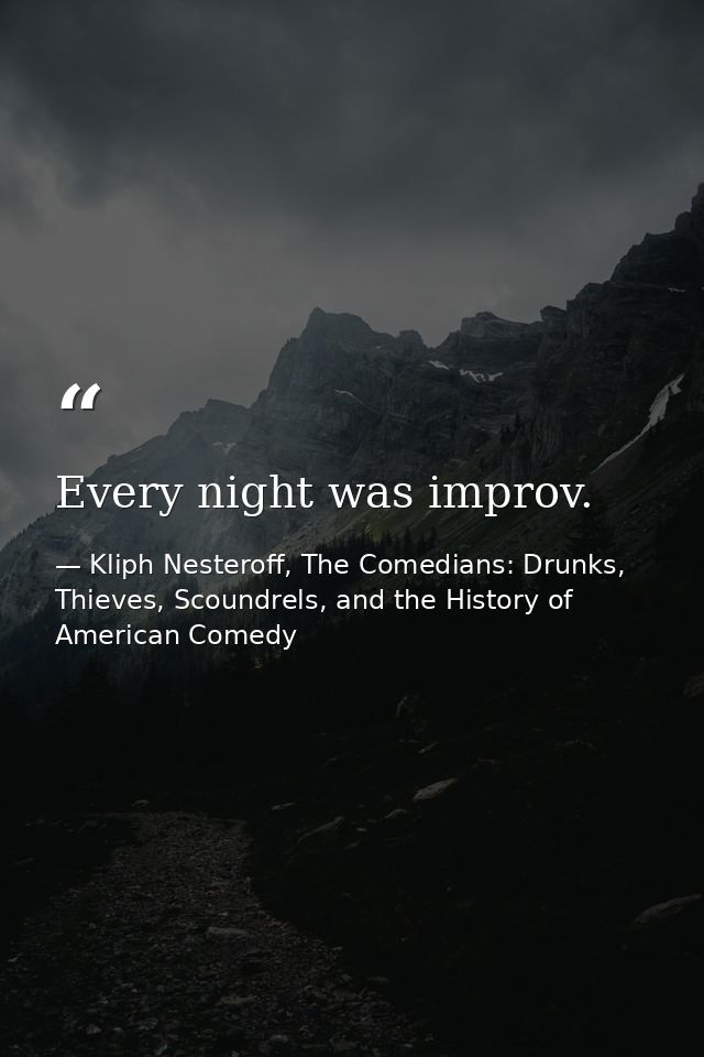 Every night was improv. — Kliph Nesteroff, The Comedians: Drunks, Thieves, Scoundrels, and the History of American Comedy