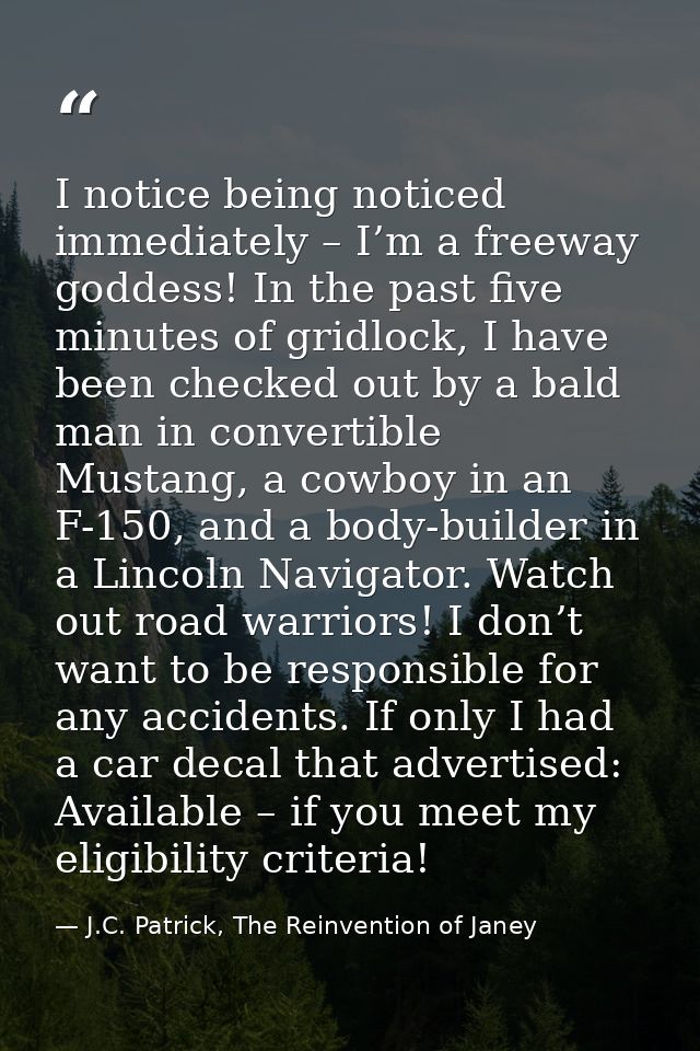I notice being noticed immediately – I’m a freeway goddess! In the past five minutes of gridlock, I have been checked ou — J.C. Patrick, The Reinvention of Janey