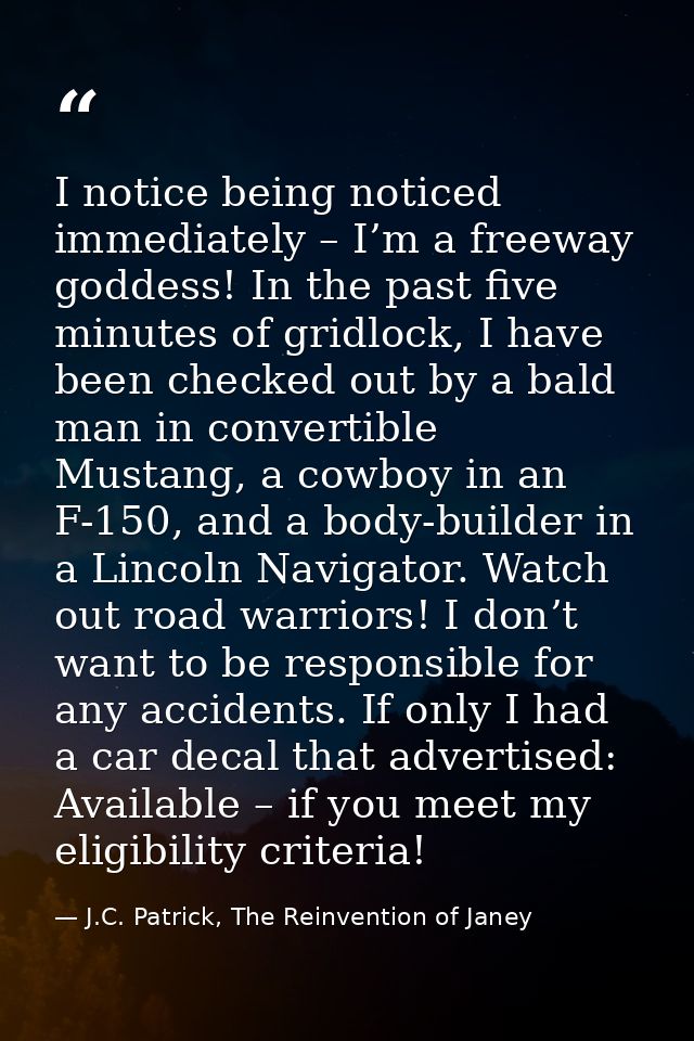 I notice being noticed immediately – I’m a freeway goddess! In the past five minutes of gridlock, I have been checked ou — J.C. Patrick, The Reinvention of Janey