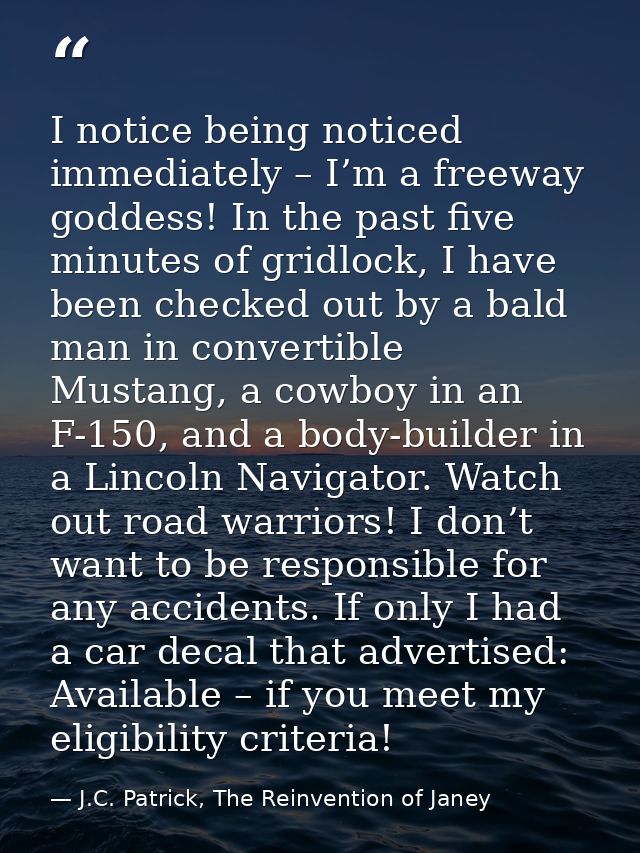 I notice being noticed immediately – I’m a freeway goddess! In the past five minutes of gridlock, I have been checked ou — J.C. Patrick, The Reinvention of Janey