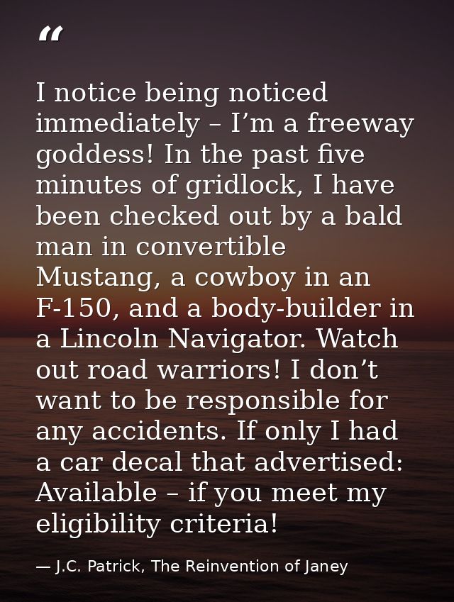 I notice being noticed immediately – I’m a freeway goddess! In the past five minutes of gridlock, I have been checked ou — J.C. Patrick, The Reinvention of Janey