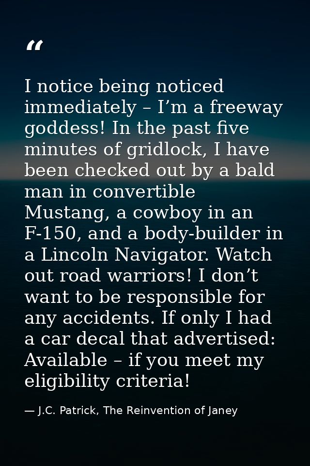 I notice being noticed immediately – I’m a freeway goddess! In the past five minutes of gridlock, I have been checked ou — J.C. Patrick, The Reinvention of Janey