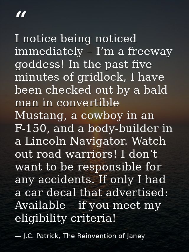 I notice being noticed immediately – I’m a freeway goddess! In the past five minutes of gridlock, I have been checked ou — J.C. Patrick, The Reinvention of Janey
