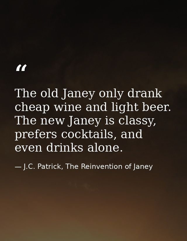 The old Janey only drank cheap wine and light beer. The new Janey is classy, prefers cocktails, and even drinks alone. — J.C. Patrick, The Reinvention of Janey