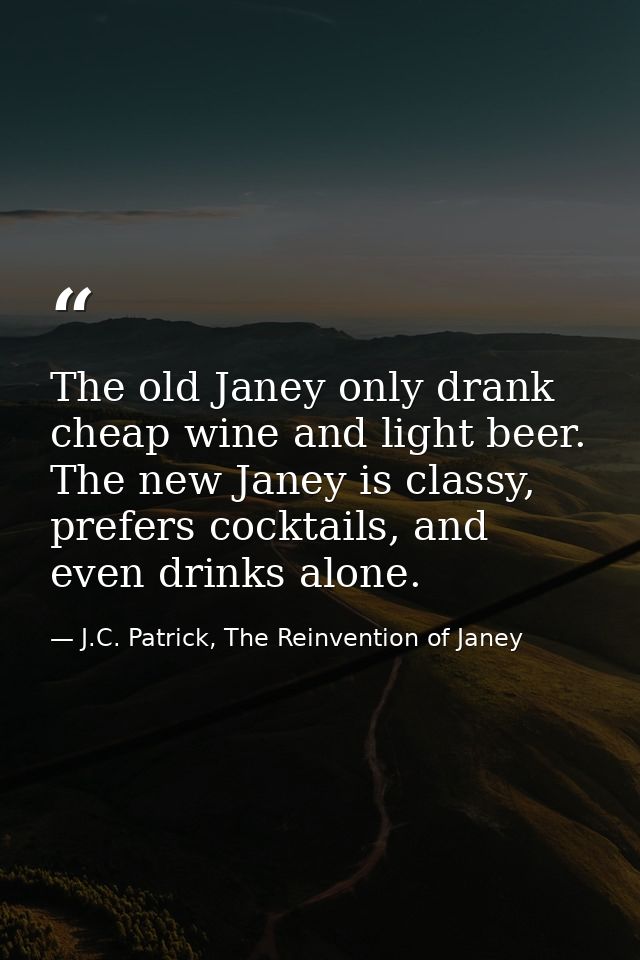 The old Janey only drank cheap wine and light beer. The new Janey is classy, prefers cocktails, and even drinks alone. — J.C. Patrick, The Reinvention of Janey