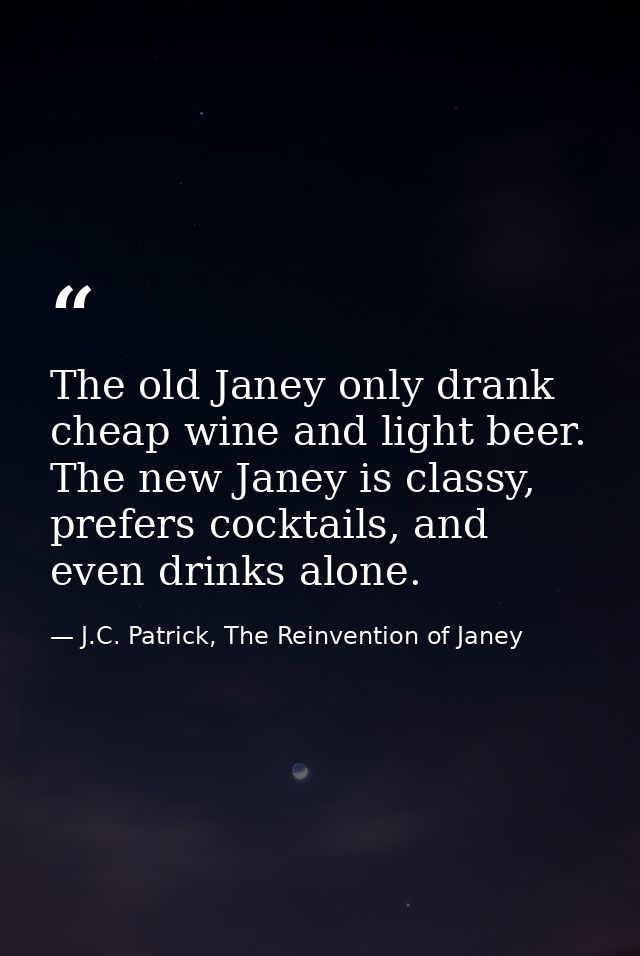The old Janey only drank cheap wine and light beer. The new Janey is classy, prefers cocktails, and even drinks alone. — J.C. Patrick, The Reinvention of Janey