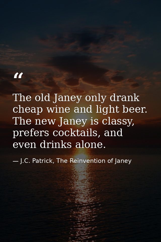 The old Janey only drank cheap wine and light beer. The new Janey is classy, prefers cocktails, and even drinks alone. — J.C. Patrick, The Reinvention of Janey