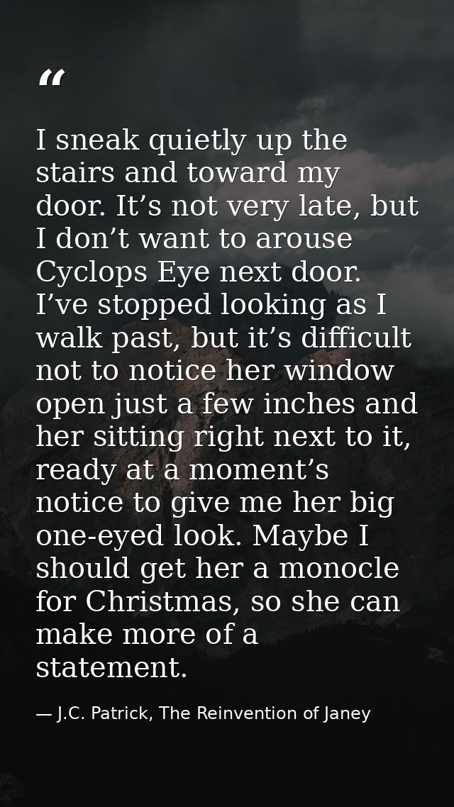 I sneak quietly up the stairs and toward my door. It’s not very late, but I don’t want to arouse Cyclops Eye next door.  — J.C. Patrick, The Reinvention of Janey