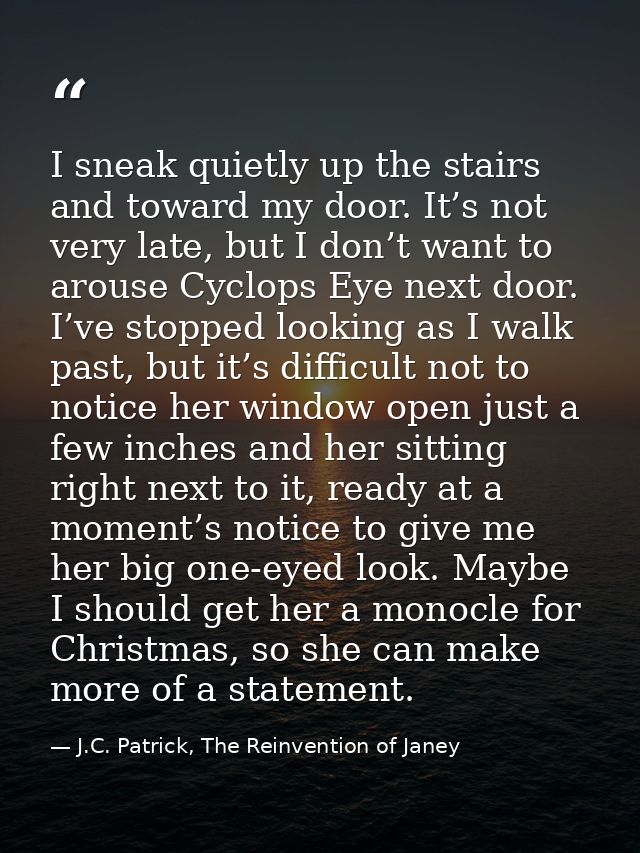 I sneak quietly up the stairs and toward my door. It’s not very late, but I don’t want to arouse Cyclops Eye next door.  — J.C. Patrick, The Reinvention of Janey