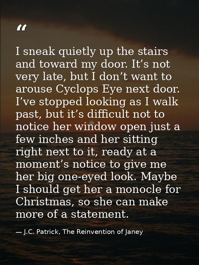 I sneak quietly up the stairs and toward my door. It’s not very late, but I don’t want to arouse Cyclops Eye next door.  — J.C. Patrick, The Reinvention of Janey