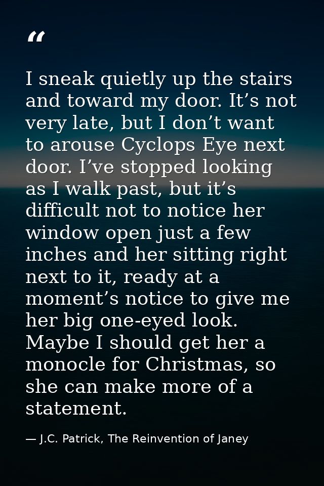 I sneak quietly up the stairs and toward my door. It’s not very late, but I don’t want to arouse Cyclops Eye next door.  — J.C. Patrick, The Reinvention of Janey