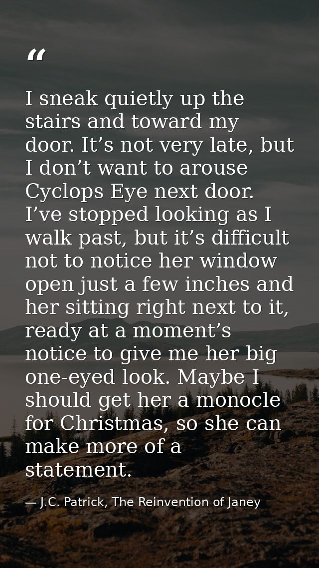 I sneak quietly up the stairs and toward my door. It’s not very late, but I don’t want to arouse Cyclops Eye next door.  — J.C. Patrick, The Reinvention of Janey
