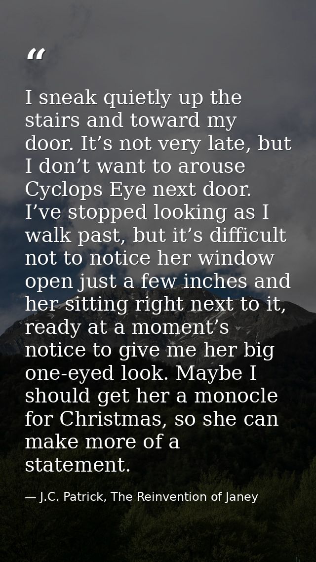 I sneak quietly up the stairs and toward my door. It’s not very late, but I don’t want to arouse Cyclops Eye next door.  — J.C. Patrick, The Reinvention of Janey