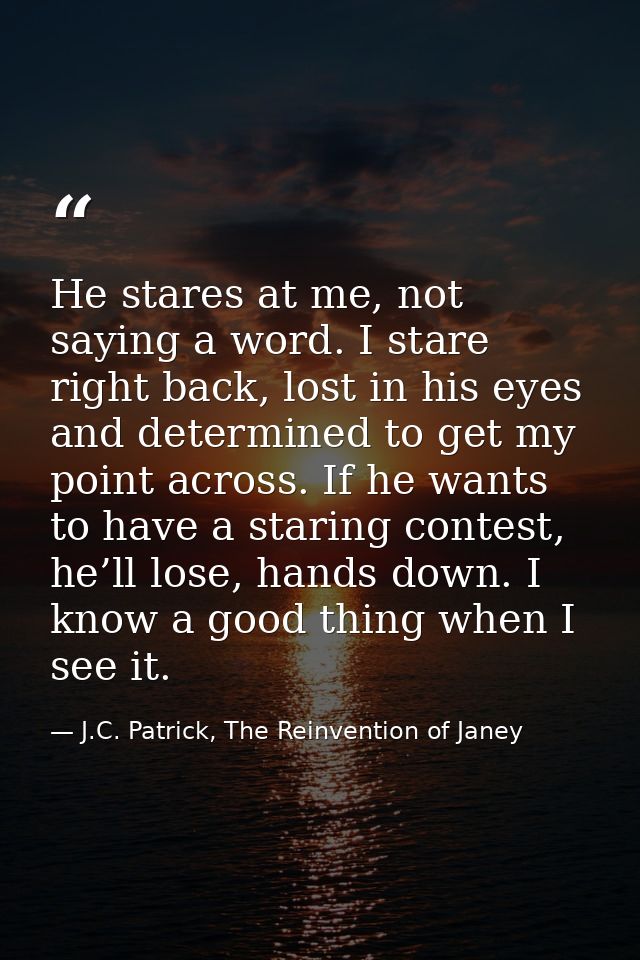 He stares at me, not saying a word. I stare right back, lost in his eyes and determined to get my point across. If he wa — J.C. Patrick, The Reinvention of Janey