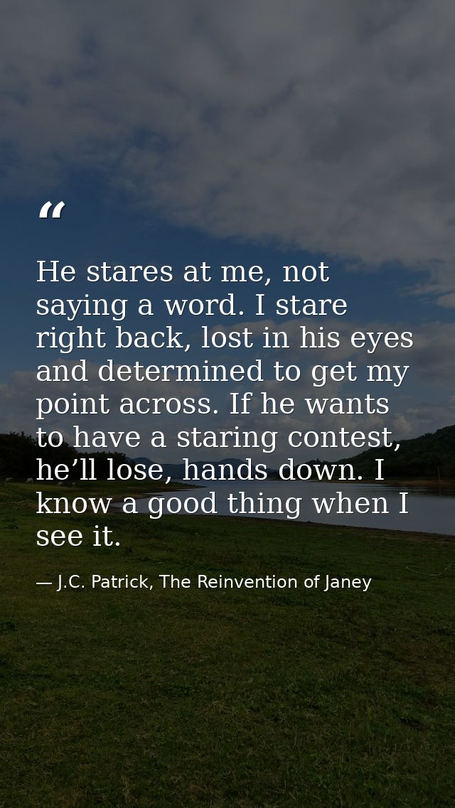 He stares at me, not saying a word. I stare right back, lost in his eyes and determined to get my point across. If he wa — J.C. Patrick, The Reinvention of Janey