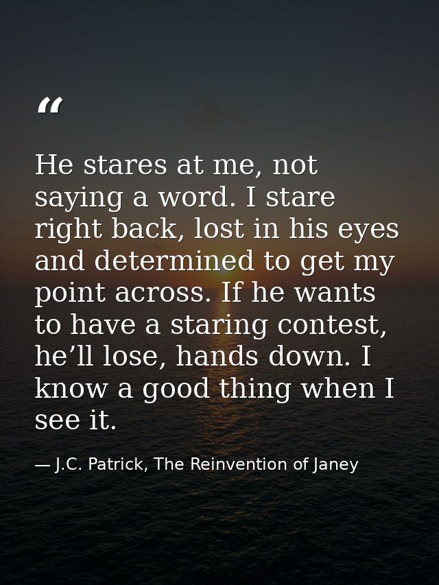 He stares at me, not saying a word. I stare right back, lost in his eyes and determined to get my point across. If he wa — J.C. Patrick, The Reinvention of Janey