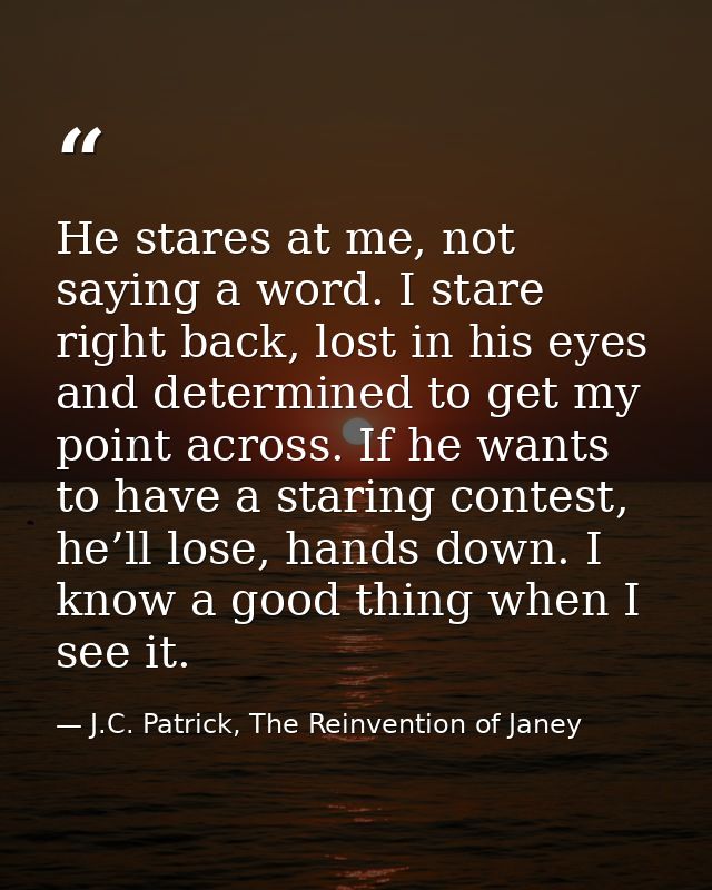 He stares at me, not saying a word. I stare right back, lost in his eyes and determined to get my point across. If he wa — J.C. Patrick, The Reinvention of Janey