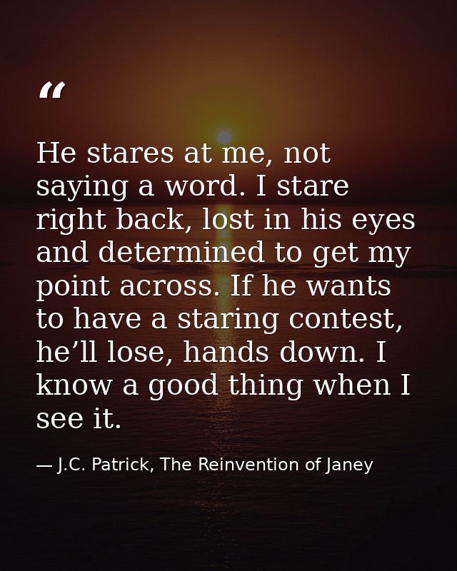 He stares at me, not saying a word. I stare right back, lost in his eyes and determined to get my point across. If he wa — J.C. Patrick, The Reinvention of Janey