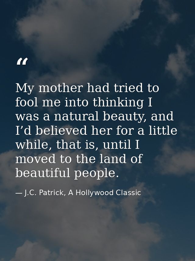 My mother had tried to fool me into thinking I was a natural beauty, and I’d believed her for a little while, that is, u — J.C. Patrick, A Hollywood Classic