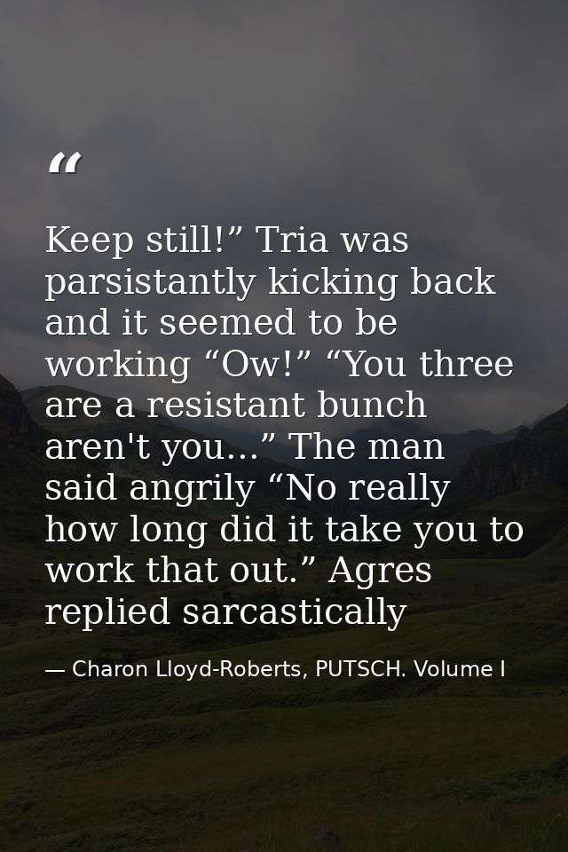 Keep still!” Tria was parsistantly kicking back and it seemed to be working “Ow!” “You three are a resistant bunch aren' — Charon Lloyd-Roberts, PUTSCH. Volume I