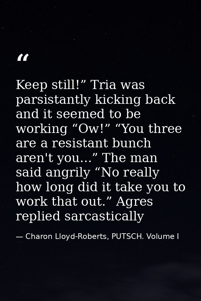 Keep still!” Tria was parsistantly kicking back and it seemed to be working “Ow!” “You three are a resistant bunch aren' — Charon Lloyd-Roberts, PUTSCH. Volume I