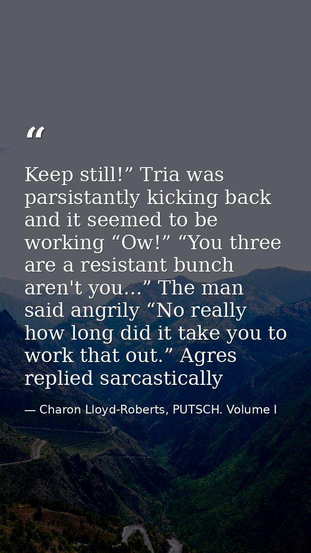 Keep still!” Tria was parsistantly kicking back and it seemed to be working “Ow!” “You three are a resistant bunch aren' — Charon Lloyd-Roberts, PUTSCH. Volume I