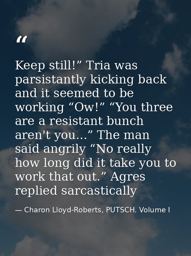 Keep still!” Tria was parsistantly kicking back and it seemed to be working “Ow!” “You three are a resistant bunch aren' — Charon Lloyd-Roberts, PUTSCH. Volume I