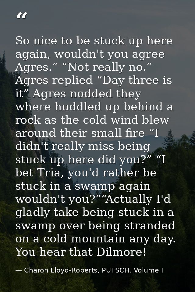 So nice to be stuck up here again, wouldn't you agree Agres.” “Not really no.” Agres replied “Day three is it” Agres nod — Charon Lloyd-Roberts, PUTSCH. Volume I
