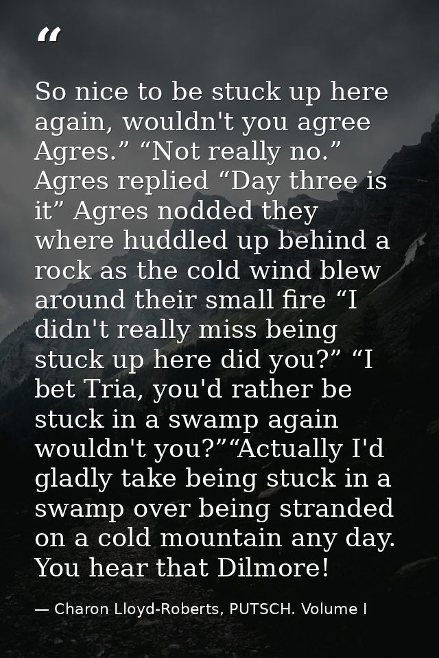 So nice to be stuck up here again, wouldn't you agree Agres.” “Not really no.” Agres replied “Day three is it” Agres nod — Charon Lloyd-Roberts, PUTSCH. Volume I
