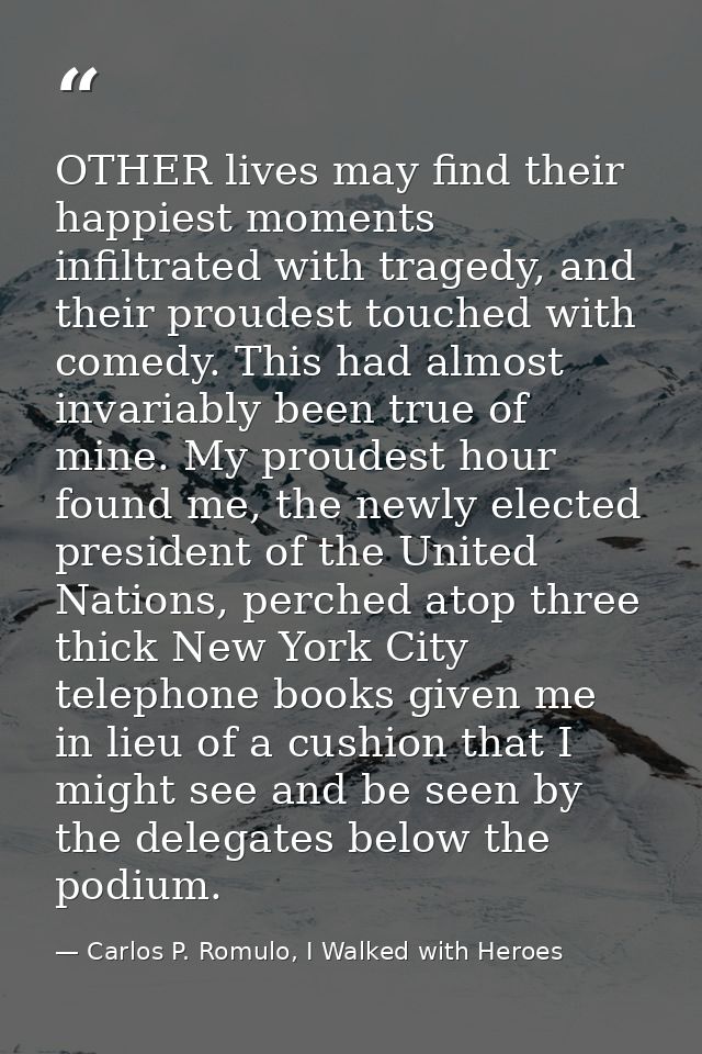 OTHER lives may find their happiest moments infiltrated with tragedy, and their proudest touched with comedy. This had a — Carlos P. Romulo, I Walked with Heroes